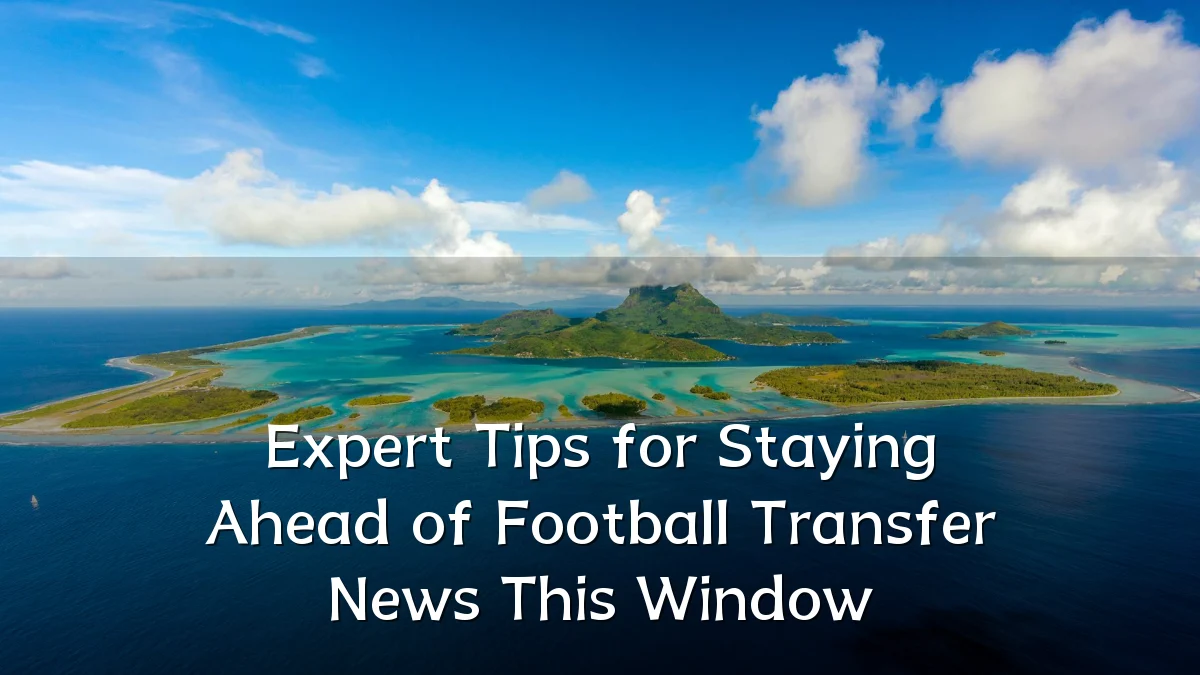 Expert Tips for Staying Ahead of Football Transfer News This Window