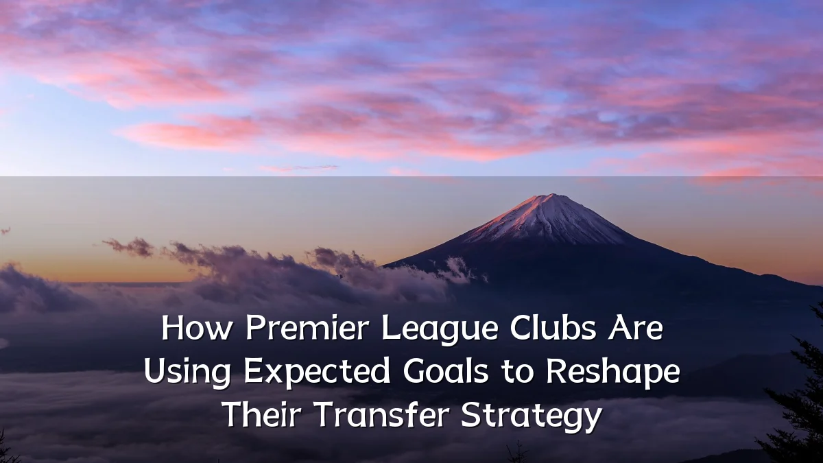 How Premier League Clubs Are Using Expected Goals to Reshape Their Transfer Strategy