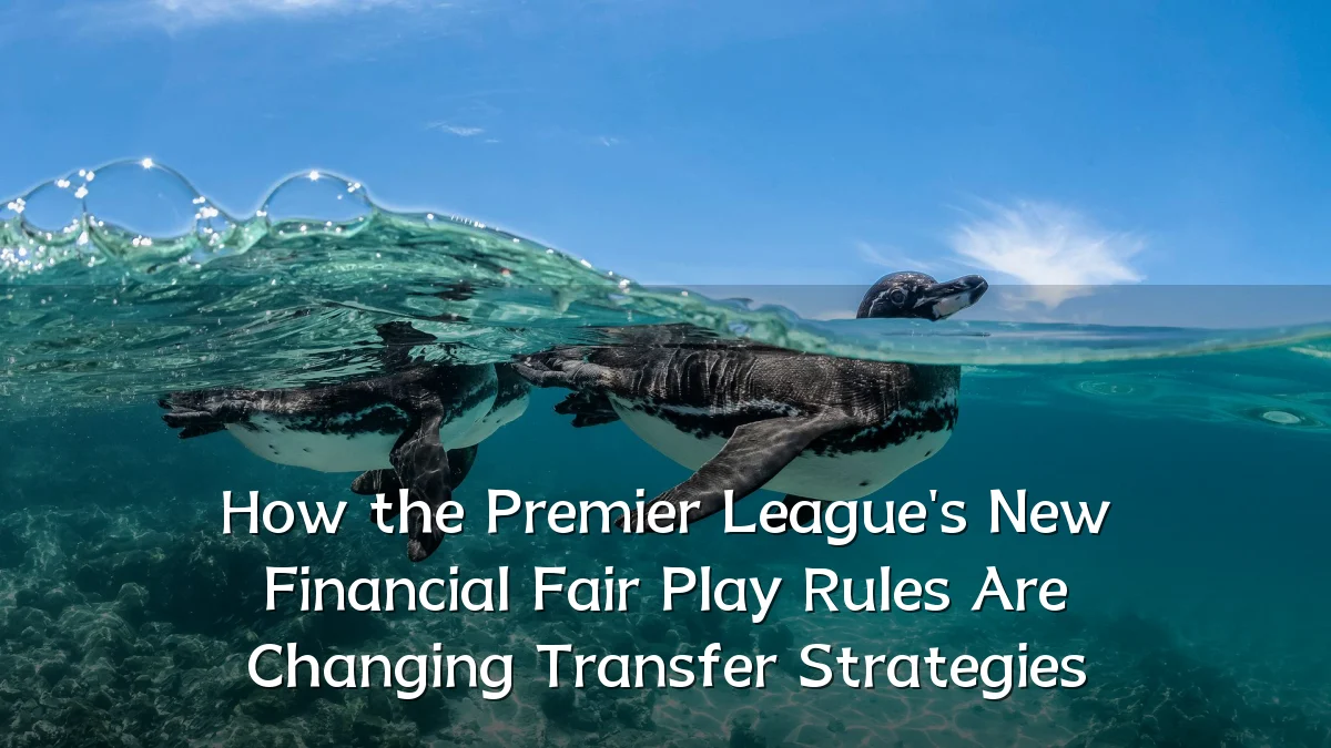 How the Premier League's New Financial Fair Play Rules Are Changing Transfer Strategies