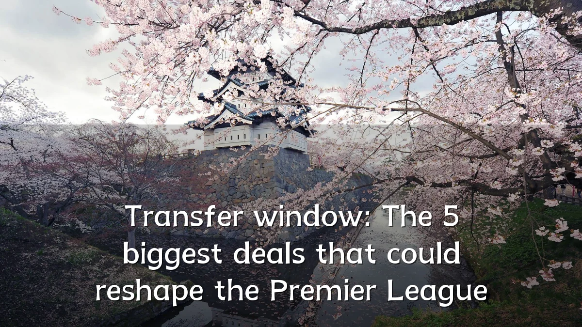 Transfer window: The 5 biggest deals that could reshape the Premier League