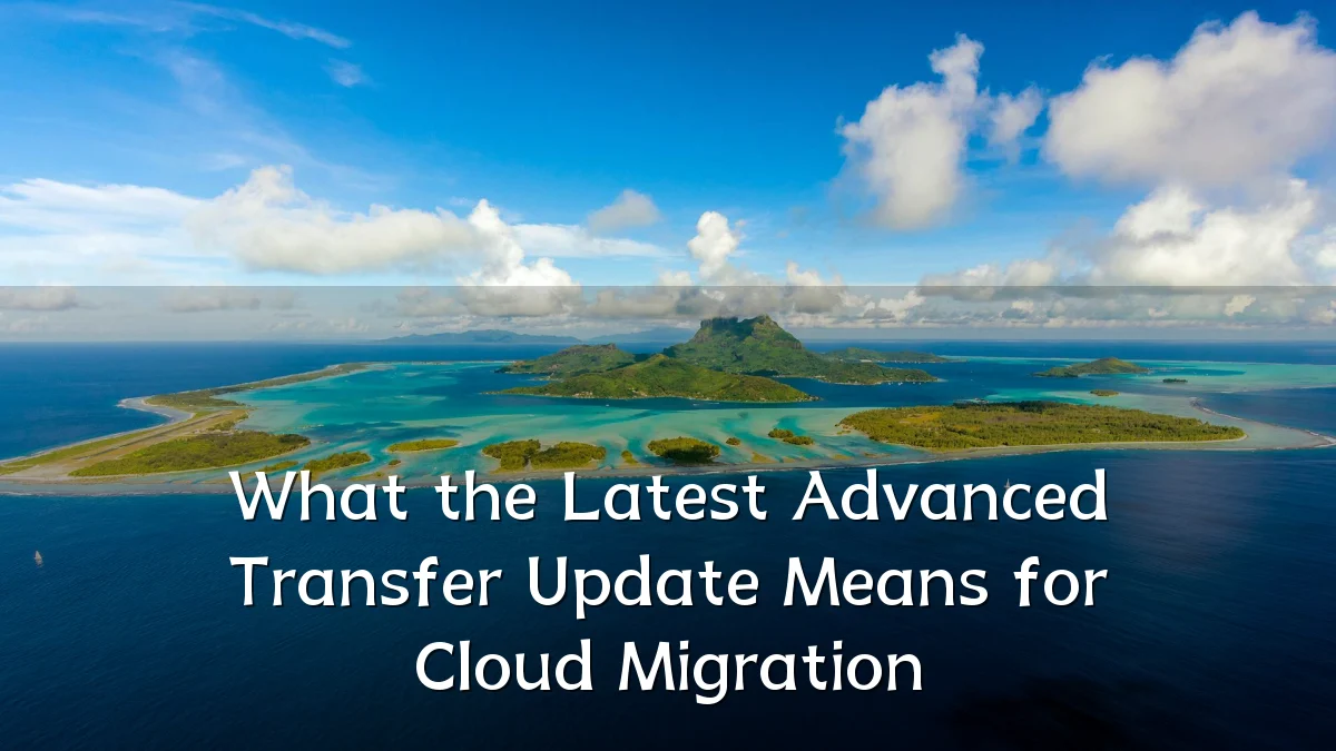 What the Latest Advanced Transfer Update Means for Cloud Migration