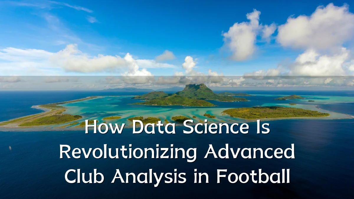 How Data Science Is Revolutionizing Advanced Club Analysis in Football